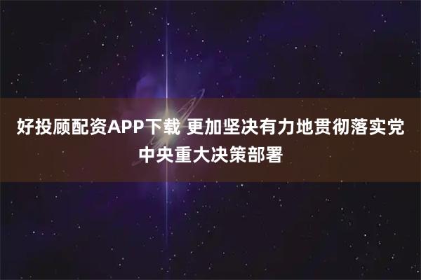 好投顾配资APP下载 更加坚决有力地贯彻落实党中央重大决策部署