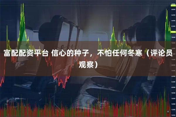 富配配资平台 信心的种子，不怕任何冬寒（评论员观察）