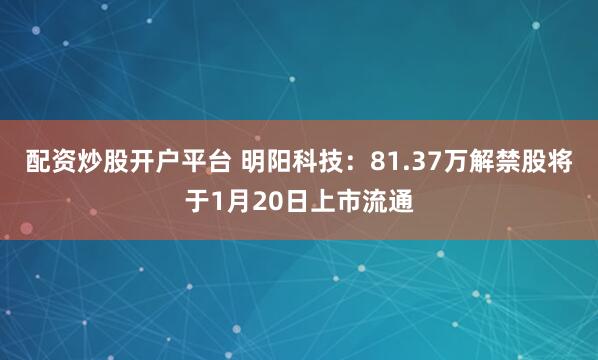 配资炒股开户平台 明阳科技：81.37万解禁股将于1月20日上市流通