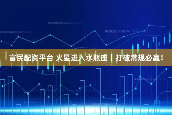 富民配资平台 火星进入水瓶座丨打破常规必赢！