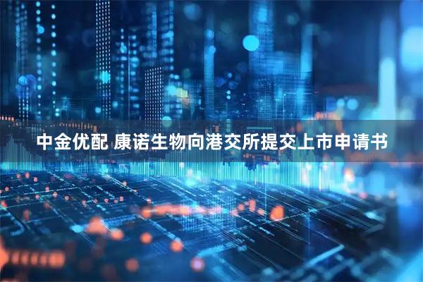 中金优配 康诺生物向港交所提交上市申请书