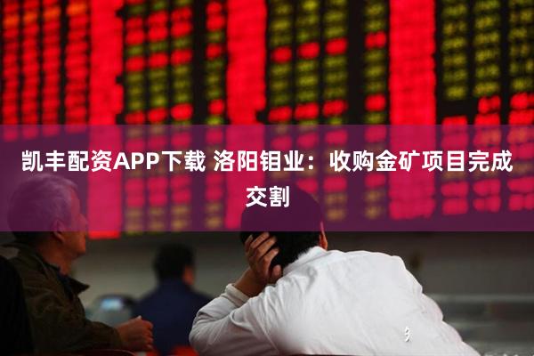 凯丰配资APP下载 洛阳钼业：收购金矿项目完成交割