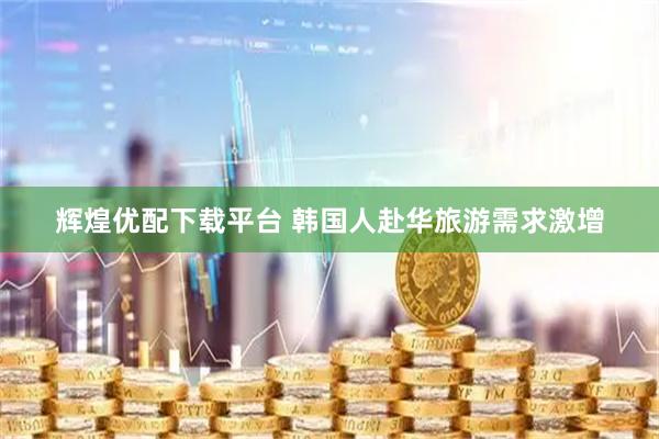 辉煌优配下载平台 韩国人赴华旅游需求激增