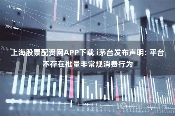 上海股票配资网APP下载 i茅台发布声明: 平台不存在批量非常规消费行为