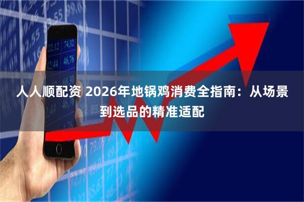 人人顺配资 2026年地锅鸡消费全指南：从场景到选品的精准适配