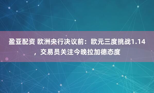 盈亚配资 欧洲央行决议前：欧元三度挑战1.14，交易员关注今晚拉加德态度