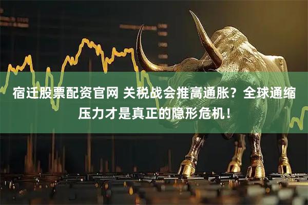 宿迁股票配资官网 关税战会推高通胀？全球通缩压力才是真正的隐形危机！