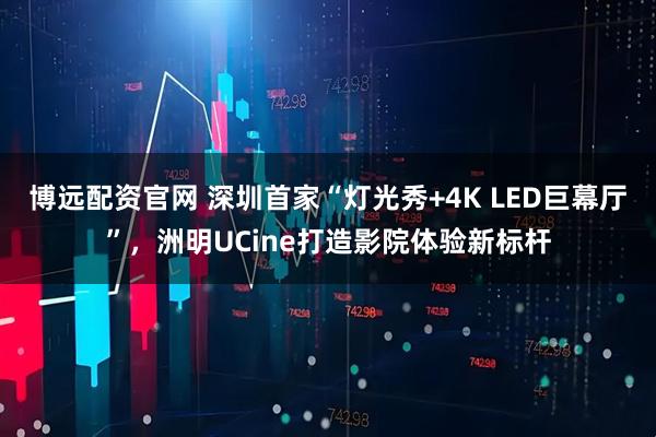 博远配资官网 深圳首家“灯光秀+4K LED巨幕厅”，洲明UCine打造影院体验新标杆