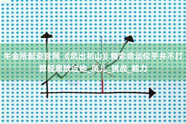 牛金所配资官网 《凤出祁山》精彩命运似乎并不打算轻易放过她_凤儿_挑战_毅力