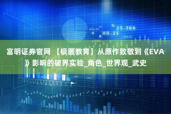 富明证券官网 【极画教育】从原作致敬到《EVA》影响的破界实验_角色_世界观_武史