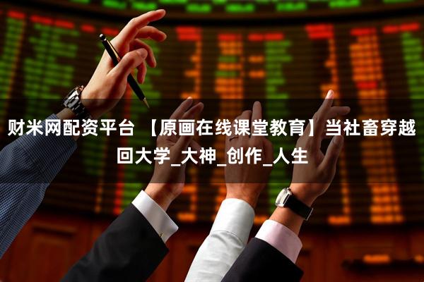 财米网配资平台 【原画在线课堂教育】当社畜穿越回大学_大神_创作_人生