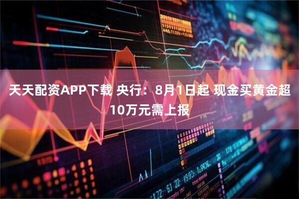 天天配资APP下载 央行：8月1日起 现金买黄金超10万元需上报