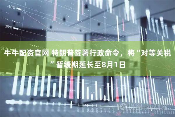 牛牛配资官网 特朗普签署行政命令，将“对等关税”暂缓期延长至8月1日