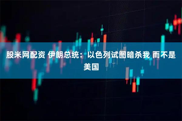 股米网配资 伊朗总统：以色列试图暗杀我 而不是美国