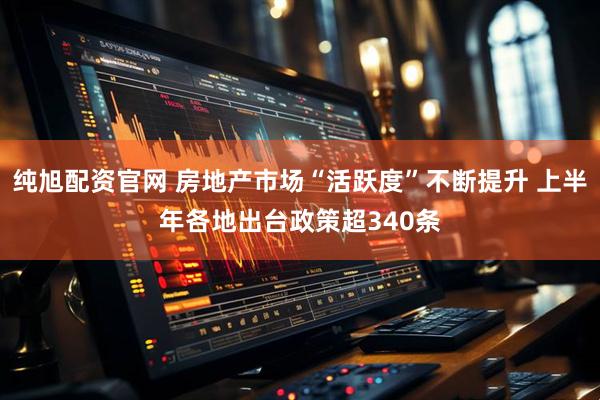 纯旭配资官网 房地产市场“活跃度”不断提升 上半年各地出台政策超340条