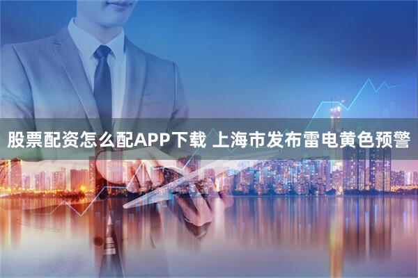 股票配资怎么配APP下载 上海市发布雷电黄色预警