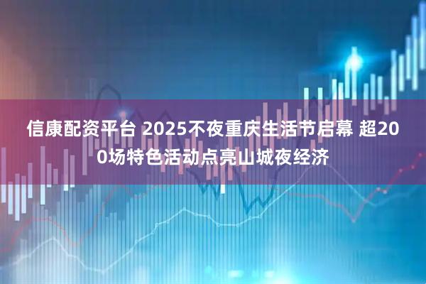 信康配资平台 2025不夜重庆生活节启幕 超200场特色活动点亮山城夜经济