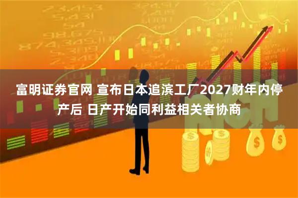 富明证券官网 宣布日本追滨工厂2027财年内停产后 日产开始同利益相关者协商