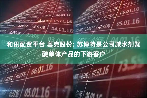 和讯配资平台 奥克股份: 苏博特是公司减水剂聚醚单体产品的下游客户