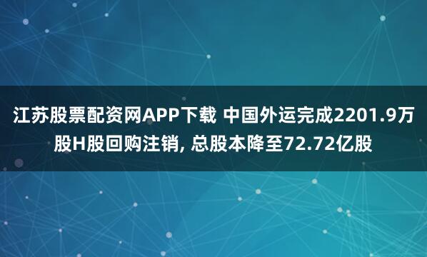 江苏股票配资网APP下载 中国外运完成2201.9万股H股回购注销, 总股本降至72.72亿股
