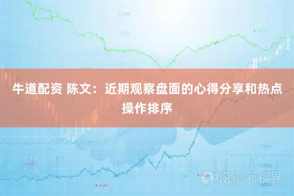 牛道配资 陈文：近期观察盘面的心得分享和热点操作排序