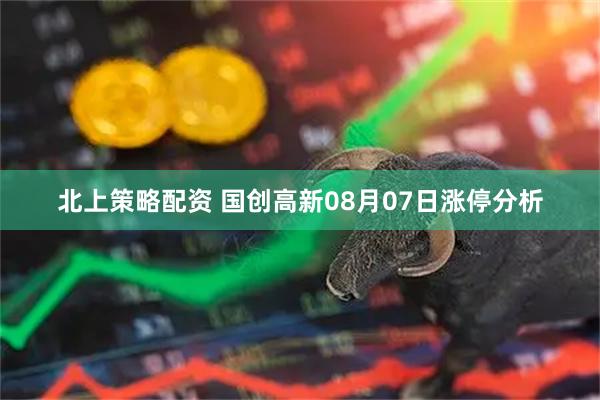 北上策略配资 国创高新08月07日涨停分析