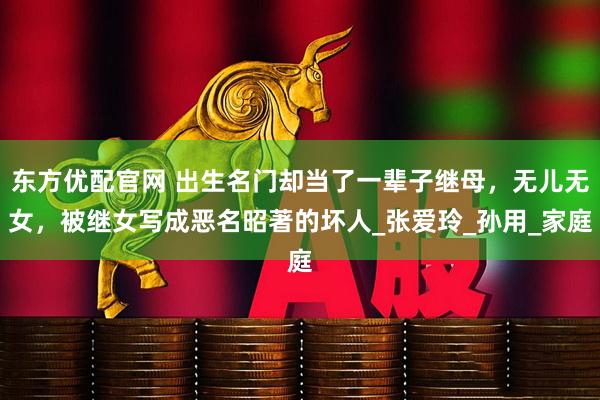 东方优配官网 出生名门却当了一辈子继母，无儿无女，被继女写成恶名昭著的坏人_张爱玲_孙用_家庭