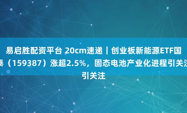 易启胜配资平台 20cm速递｜创业板新能源ETF国泰（159387）涨超2.5%，固态电池产业化进程引关注