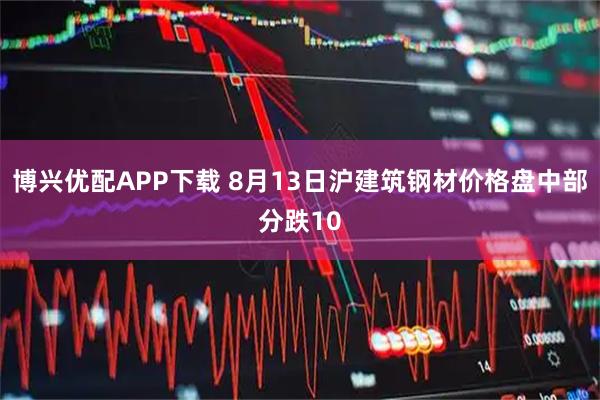 博兴优配APP下载 8月13日沪建筑钢材价格盘中部分跌10