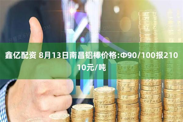 鑫亿配资 8月13日南昌铝棒价格:Φ90/100报21010元/吨