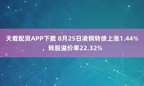 天载配资APP下载 8月25日凌钢转债上涨1.44%，转股溢价率22.32%