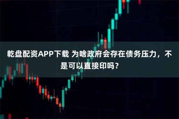 乾盘配资APP下载 为啥政府会存在债务压力，不是可以直接印吗？