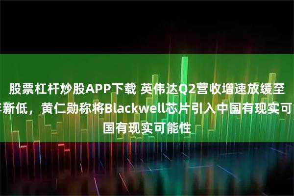 股票杠杆炒股APP下载 英伟达Q2营收增速放缓至两年新低，黄仁勋称将Blackwell芯片引入中国有现实可能性