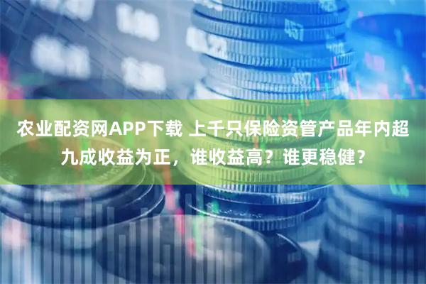 农业配资网APP下载 上千只保险资管产品年内超九成收益为正，谁收益高？谁更稳健？
