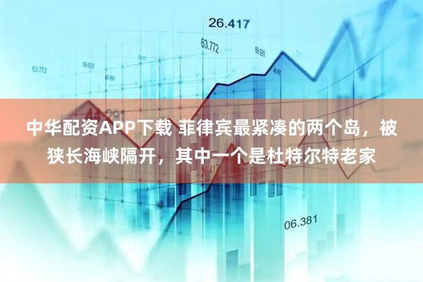 中华配资APP下载 菲律宾最紧凑的两个岛，被狭长海峡隔开，其中一个是杜特尔特老家