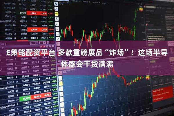 E策略配资平台 多款重磅展品“炸场”！这场半导体盛会干货满满