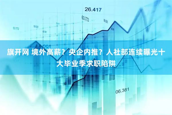 旗开网 境外高薪？央企内推？人社部连续曝光十大毕业季求职陷阱