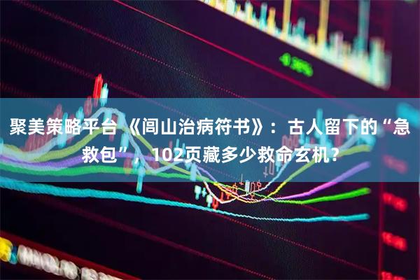 聚美策略平台 《闾山治病符书》：古人留下的“急救包”，102页藏多少救命玄机？