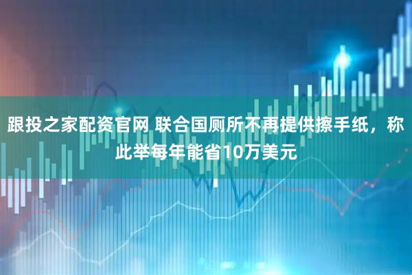 跟投之家配资官网 联合国厕所不再提供擦手纸，称此举每年能省10万美元