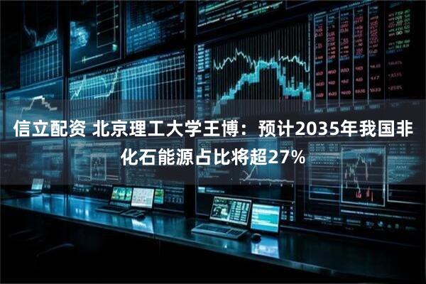 信立配资 北京理工大学王博：预计2035年我国非化石能源占比将超27%