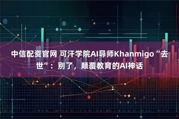 中信配资官网 可汗学院AI导师Khanmigo“去世”：别了，颠覆教育的AI神话