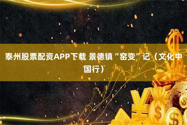 泰州股票配资APP下载 景德镇“窑变”记（文化中国行）